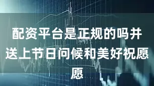 配资平台是正规的吗并送上节日问候和美好祝愿