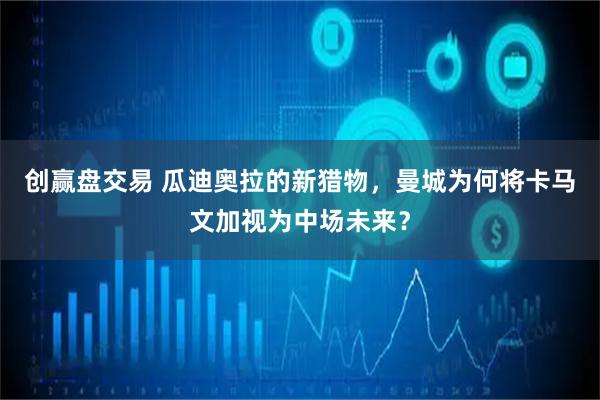创赢盘交易 瓜迪奥拉的新猎物，曼城为何将卡马文加视为中场未来？