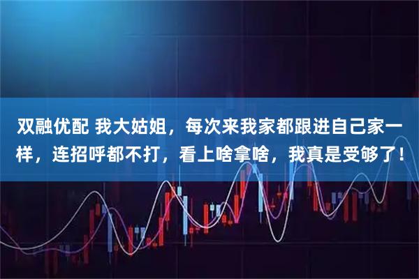双融优配 我大姑姐，每次来我家都跟进自己家一样，连招呼都不打，看上啥拿啥，我真是受够了！