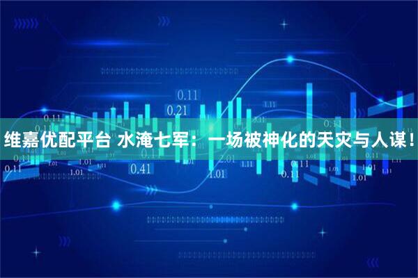 维嘉优配平台 水淹七军:一场被神化的天灾与人谋!