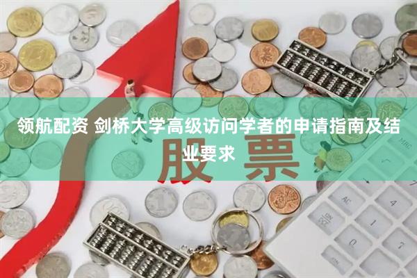 领航配资 剑桥大学高级访问学者的申请指南及结业要求