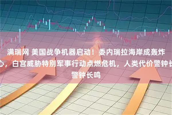 满瑞网 美国战争机器启动!委内瑞拉海岸成轰炸靶心,白宫威胁特别军事行动点燃危机,人类代价警钟长鸣