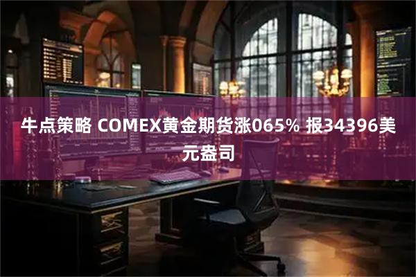 牛点策略 COMEX黄金期货涨065% 报34396美元盎司
