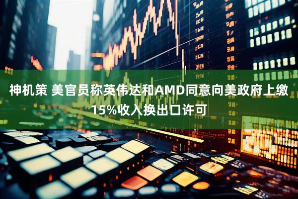 神机策 美官员称英伟达和AMD同意向美政府上缴15%收入换出口许可