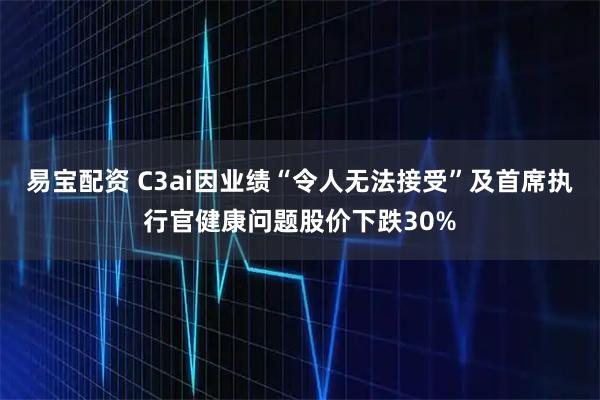 易宝配资 C3ai因业绩“令人无法接受”及首席执行官健康问题股价下跌30%