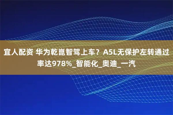 宜人配资 华为乾崑智驾上车?A5L无保护左转通过率达978%_智能化_奥迪_一汽