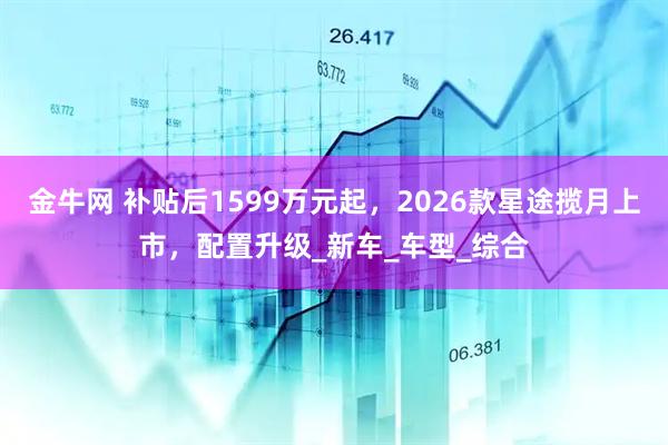 金牛网 补贴后1599万元起,2026款星途揽月上市,配置升级_新车_车型_综合