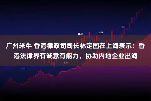 广州米牛 香港律政司司长林定国在上海表示:香港法律界有诚意有能力,协助内地企业出海