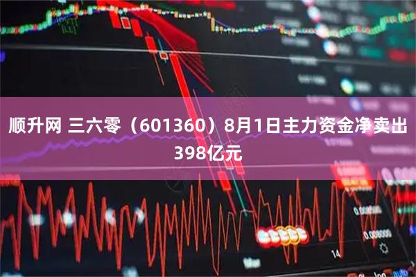 顺升网 三六零（601360）8月1日主力资金净卖出398亿元
