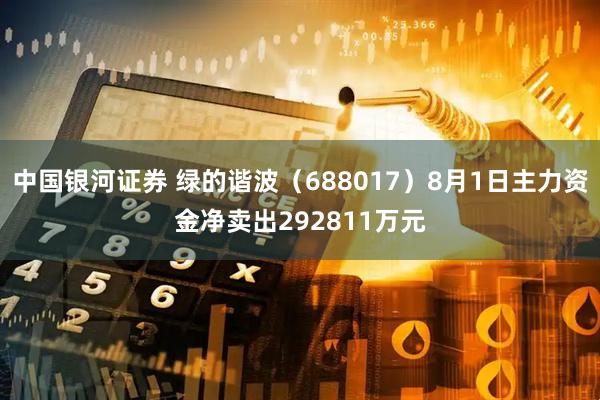 中国银河证券 绿的谐波(688017)8月1日主力资金净卖出292811万元