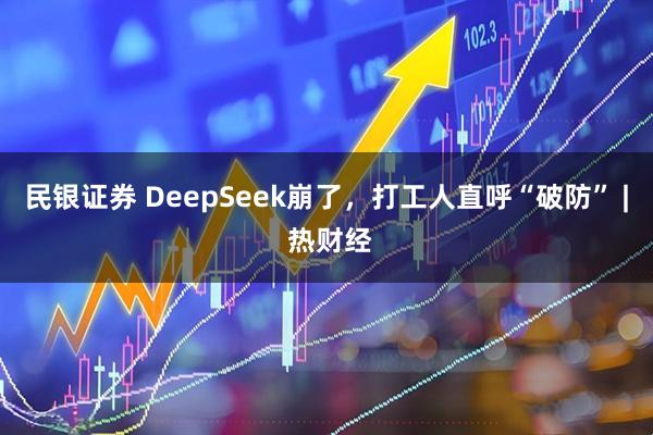 民银证券 DeepSeek崩了，打工人直呼“破防” | 热财经