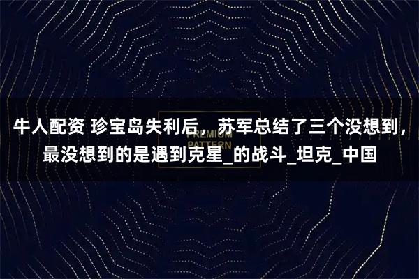 牛人配资 珍宝岛失利后，苏军总结了三个没想到，最没想到的是遇到克星_的战斗_坦克_中国