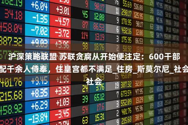 沪深策略联盟 苏联贪腐从开始便注定：600干部配千余人侍奉，住皇宫都不满足_住房_斯莫尔尼_社会