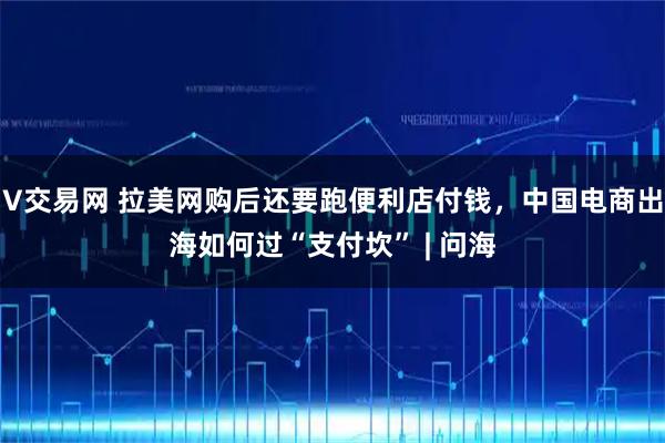V交易网 拉美网购后还要跑便利店付钱，中国电商出海如何过“支付坎” | 问海