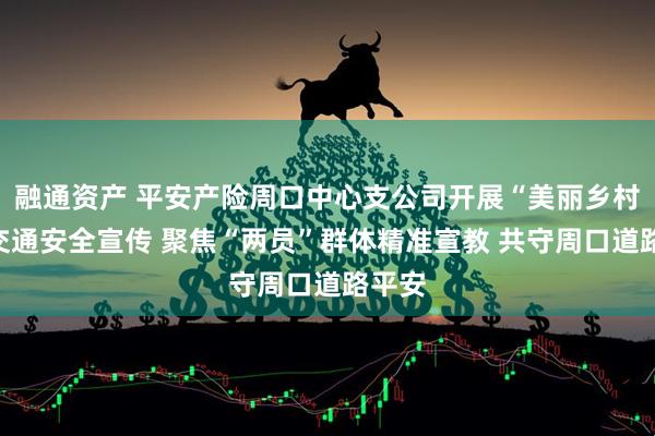 融通资产 平安产险周口中心支公司开展“美丽乡村行”交通安全宣传 聚焦“两员”群体精准宣教 共守周口道路平安