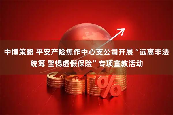 中博策略 平安产险焦作中心支公司开展“远离非法统筹 警惕虚假保险”专项宣教活动