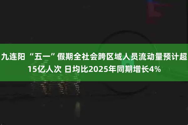 九连阳 “五一”假期全社会跨区域人员流动量预计超15亿人次 日均比2025年同期增长4%