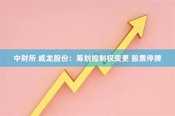 中财所 威龙股份：筹划控制权变更 股票停牌