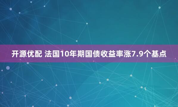 开源优配 法国10年期国债收益率涨7.9个基点