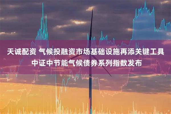 天诚配资 气候投融资市场基础设施再添关键工具 中证中节能气候债券系列指数发布