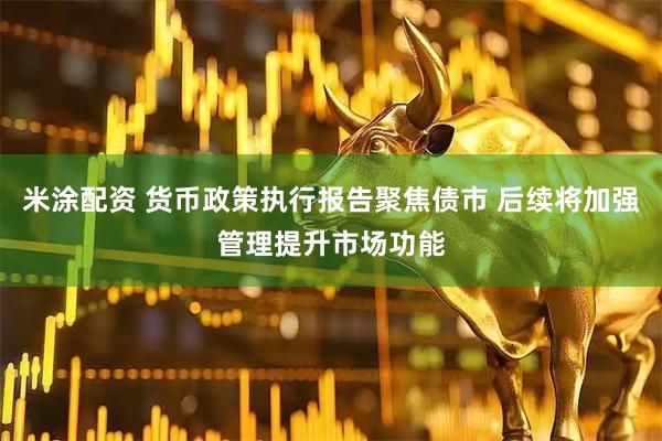 米涂配资 货币政策执行报告聚焦债市 后续将加强管理提升市场功能