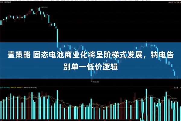 壹策略 固态电池商业化将呈阶梯式发展，钠电告别单一低价逻辑