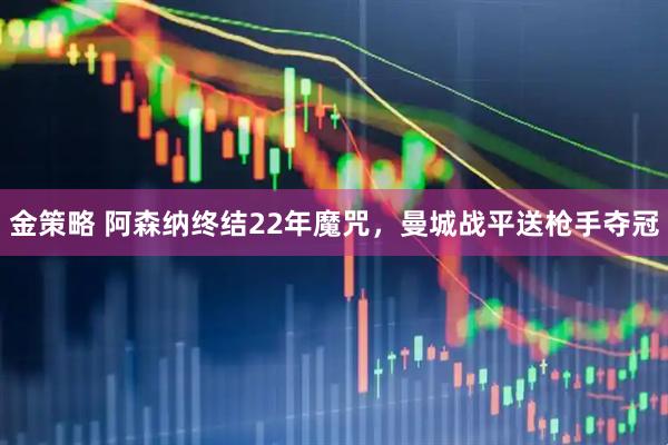金策略 阿森纳终结22年魔咒，曼城战平送枪手夺冠