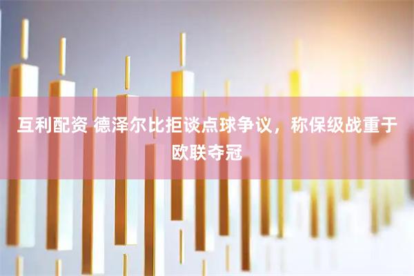互利配资 德泽尔比拒谈点球争议，称保级战重于欧联夺冠