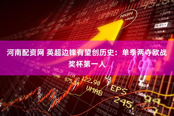河南配资网 英超边锋有望创历史：单季两夺欧战奖杯第一人