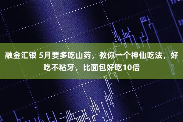 融金汇银 5月要多吃山药，教你一个神仙吃法，好吃不粘牙，比面包好吃10倍