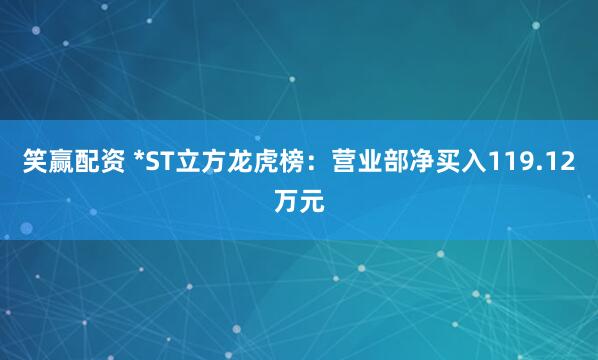 笑赢配资 *ST立方龙虎榜：营业部净买入119.12万元
