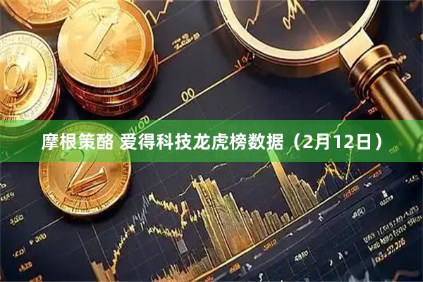 摩根策酪 爱得科技龙虎榜数据（2月12日）