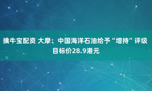 擒牛宝配资 大摩：中国海洋石油给予“增持”评级 目标价28.9港元