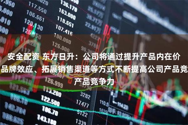 安全配资 东方日升：公司将通过提升产品内在价值、品牌效应、拓展销售渠道等方式不断提高公司产品竞争力