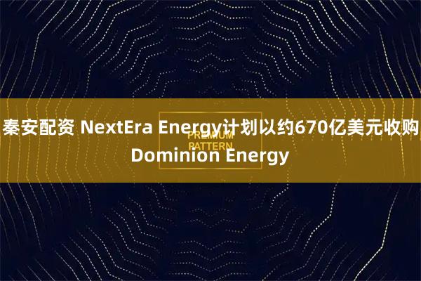 秦安配资 NextEra Energy计划以约670亿美元收购Dominion Energy