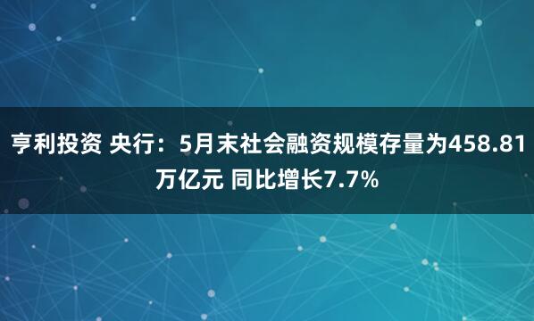 亨利投资 央行：5月末社会融资规模存量为458.81万亿元 同比增长7.7%