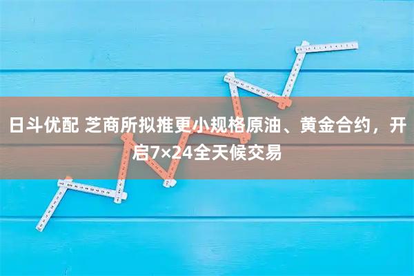 日斗优配 芝商所拟推更小规格原油、黄金合约，开启7×24全天候交易
