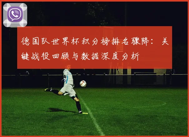 德国队世界杯积分榜排名骤降：关键战役回顾与数据深度分析