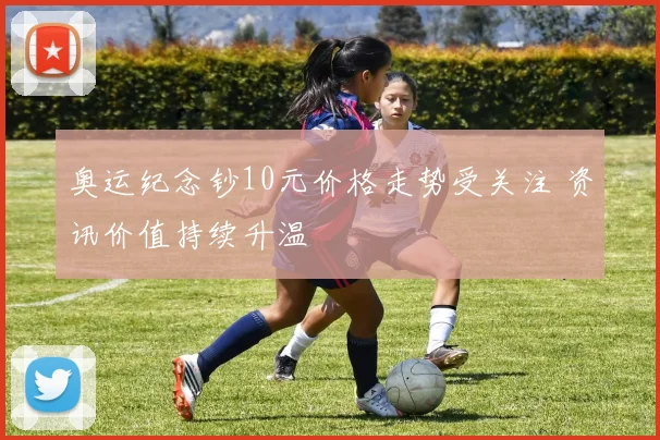 奥运纪念钞10元价格走势受关注 资讯价值持续升温