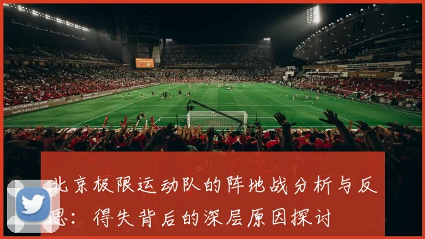 北京极限运动队的阵地战分析与反思：得失背后的深层原因探讨